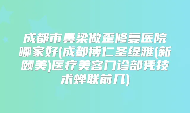 成都市鼻梁做歪修复医院哪家好(成都博仁圣缇雅(新颐美)医疗美容门诊部凭技术蝉联前几)