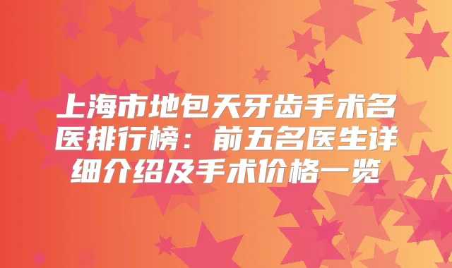 上海市地包天牙齿手术名医排行榜：前五名医生详细介绍及手术价格一览