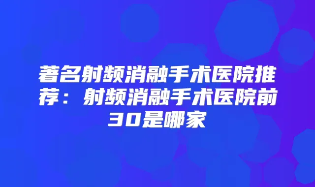 著名射频消融手术医院推荐：射频消融手术医院前30是哪家