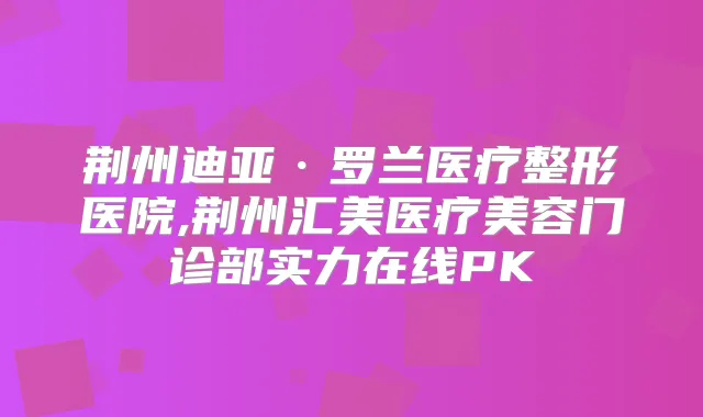荆州迪亚·罗兰医疗整形医院,荆州汇美医疗美容门诊部实力在线PK