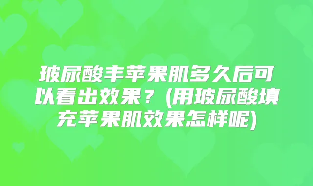 玻尿酸丰苹果肌多久后可以看出效果？(用玻尿酸填充苹果肌效果怎样呢)