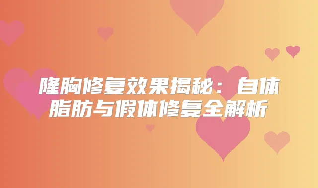 隆胸修复效果揭秘：自体脂肪与假体修复全解析