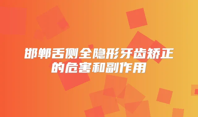 邯郸舌侧全隐形牙齿矫正的危害和副作用