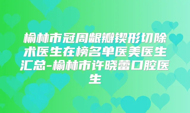 榆林市冠周龈瓣锲形切除术医生在榜名单医美医生汇总-榆林市许晓蕾口腔医生