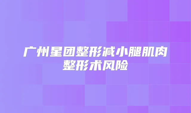 广州星团整形减小腿肌肉整形术风险