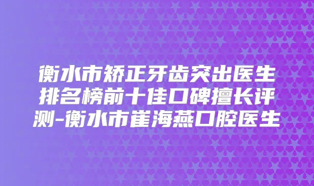 衡水市矫正牙齿突出医生排名榜前十佳口碑擅长评测-衡水市崔海燕口腔医生