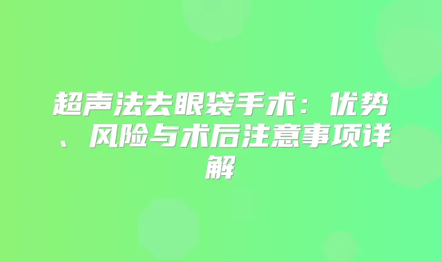 超声法去眼袋手术：优势、风险与术后注意事项详解