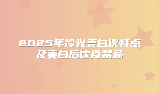 2025年冷光美白仪特点及美白后饮食禁忌