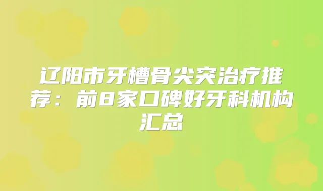 辽阳市牙槽骨尖突推荐:前8家口碑好牙科机构汇总