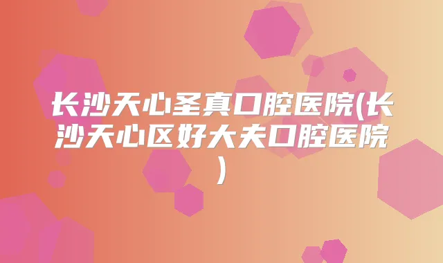 长沙天心圣真口腔医院(长沙天心区好大夫口腔医院)