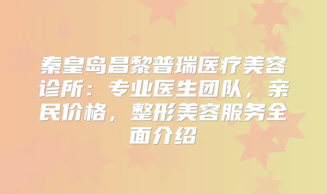 秦皇岛昌黎普瑞医疗美容诊所：专业医生团队，亲民价格，整形美容服务全面介绍