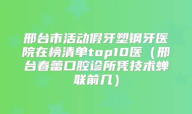 邢台市活动假牙塑钢牙医院在榜清单top10医(邢台春蕾口腔诊所凭技术蝉联前几)