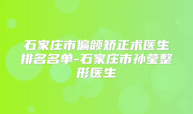 石家庄市偏颌矫正术医生排名名单-石家庄市孙莹整形医生