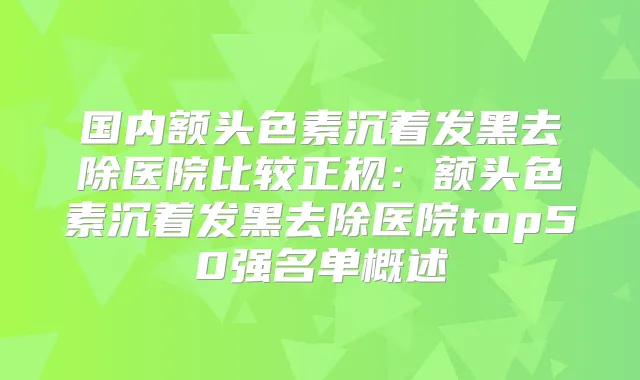 国内额头色素沉着发黑去除医院比较正规：额头色素沉着发黑去除医院top50强名单概述