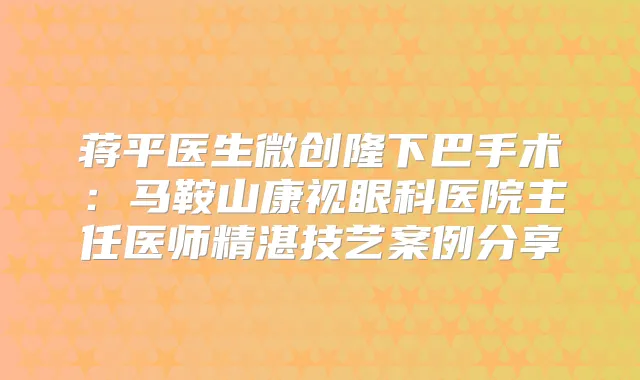 蒋平医生微创隆下巴手术：马鞍山康视眼科医院主任医师精湛技艺案例分享