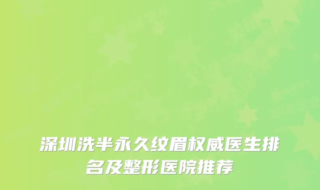 深圳洗半永久纹眉医生排名及整形医院推荐