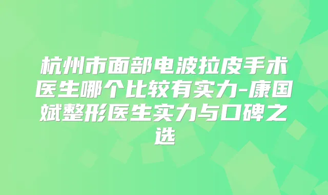 杭州市面部电波拉皮手术医生哪个比较有实力-康国斌整形医生实力与口碑之选