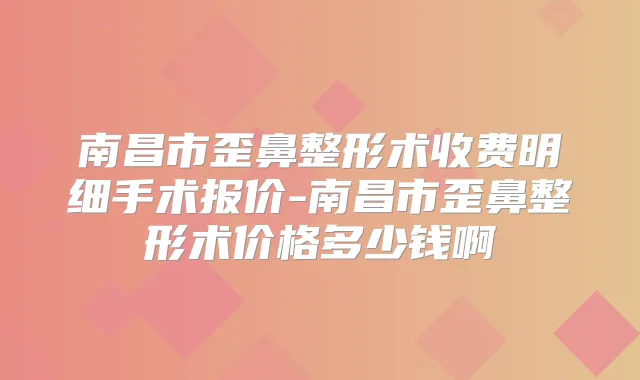 南昌市歪鼻整形术收费明细手术报价-南昌市歪鼻整形术价格多少钱啊