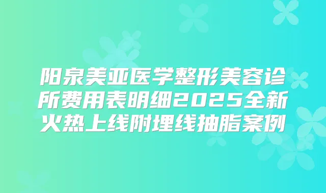 阳泉美亚医学整形美容诊所费用表明细2025全新火热上线附埋线抽脂案例