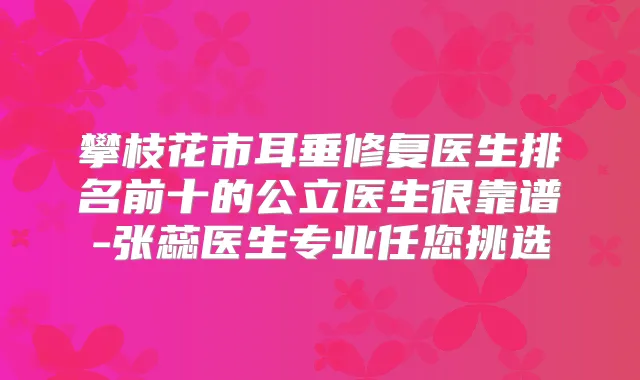攀枝花市耳垂修复医生排名前十的公立医生很靠谱-张蕊医生专业任您挑选