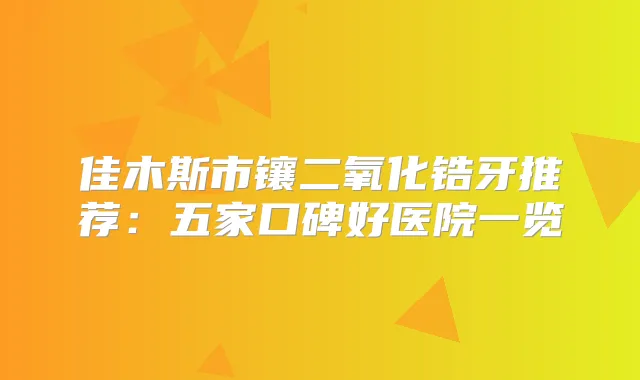 佳木斯市镶二氧化锆牙推荐：五家口碑好医院一览