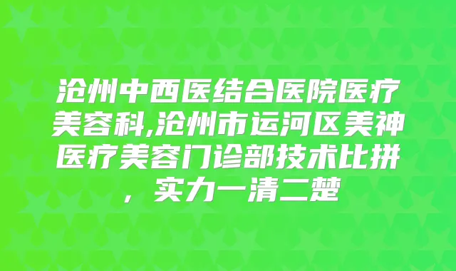 沧州中西医结合医院医疗美容科,沧州市运河区美神医疗美容门诊部技术比拼，实力一清二楚