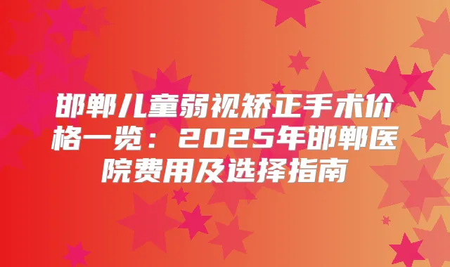 邯郸儿童弱视矫正手术价格一览：2025年邯郸医院费用及选择指南