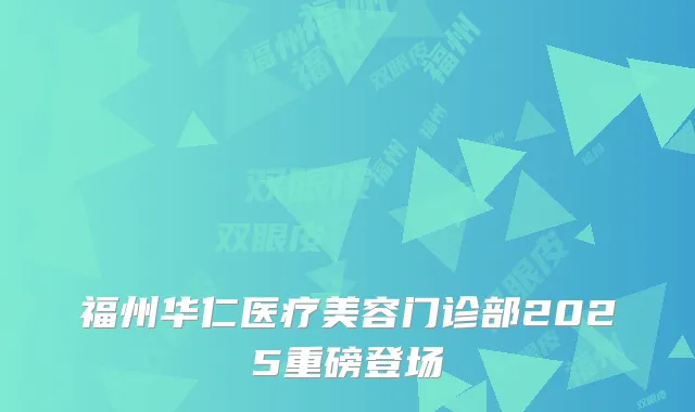 福州华仁医疗美容门诊部2025重磅登场