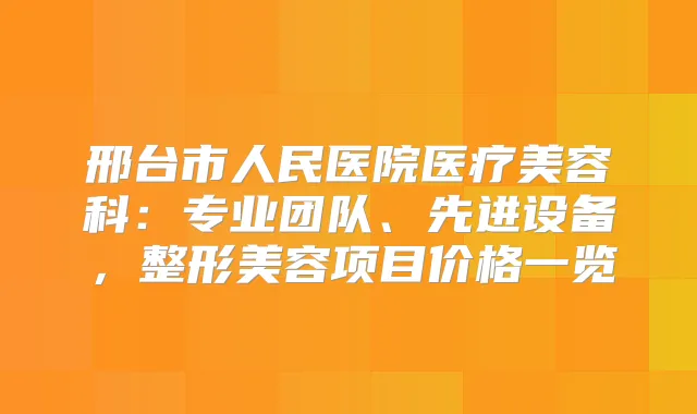 邢台市人民医院医疗美容科：专业团队、先进设备，整形美容项目价格一览