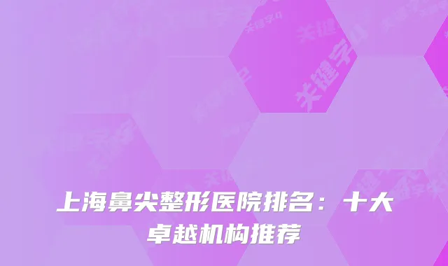 上海鼻尖整形医院排名:十大卓越机构推荐
