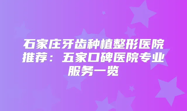 石家庄牙齿种植整形医院推荐:五家口碑医院专业服务一览