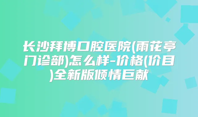 长沙拜博口腔医院(雨花亭门诊部)怎么样-价格(价目)全新版倾情巨献
