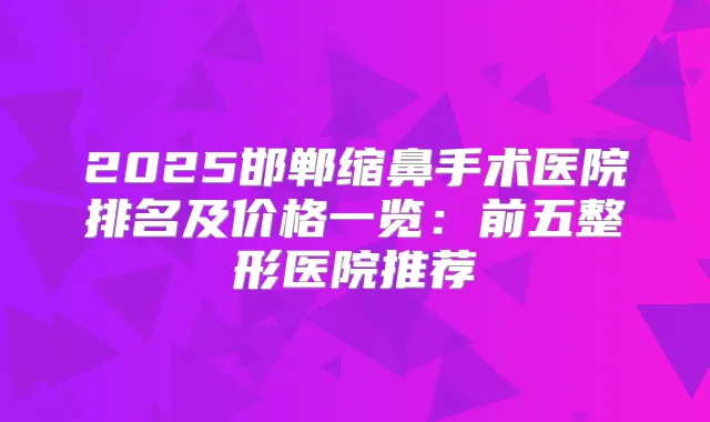 2025邯郸缩鼻手术医院排名及价格一览：前五整形医院推荐