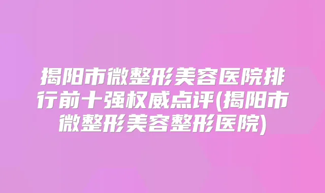 揭阳市微整形美容医院排行前十强点评(揭阳市微整形美容整形医院)