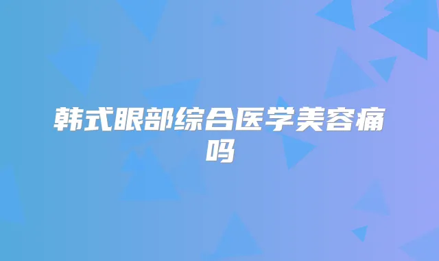 韩式眼部综合医学美容痛吗