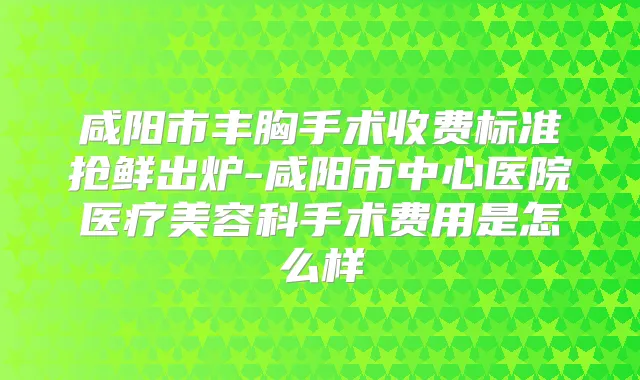 咸阳市丰胸手术收费标准抢鲜出炉-咸阳市中心医院医疗美容科手术费用是怎么样