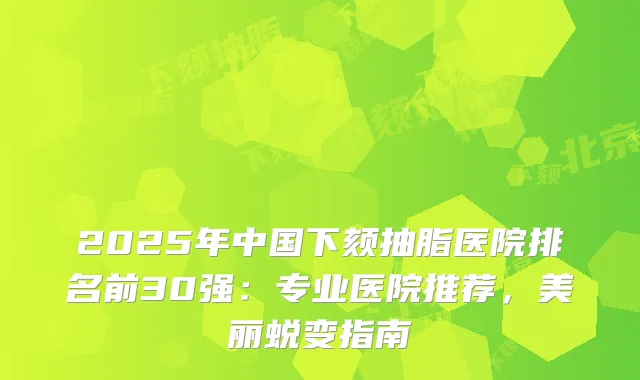 2025年中国下颏抽脂医院排名前30强：专业医院推荐，美丽蜕变指南
