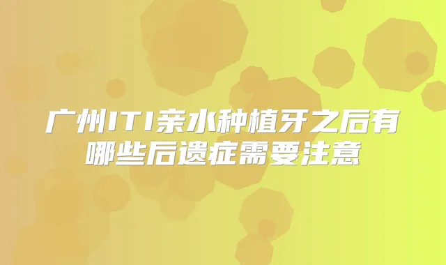广州ITI亲水种植牙之后有哪些后遗症需要注意