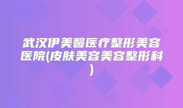 武汉伊美馨医疗整形美容医院(皮肤美容美容整形科)