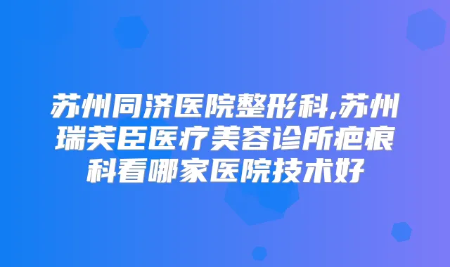 苏州同济医院整形科,苏州瑞芙臣医疗美容诊所疤痕科看哪家医院技术好
