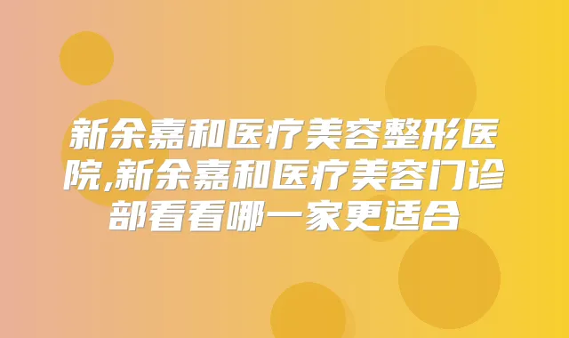 新余嘉和医疗美容整形医院,新余嘉和医疗美容门诊部看看哪一家更适合