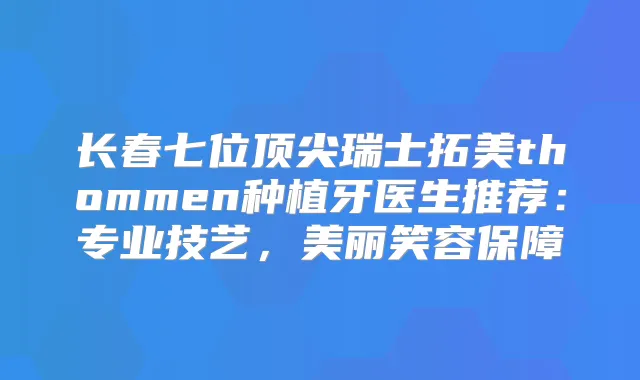 长春七位瑞士拓美thommen种植牙医生推荐：专业技艺，美丽笑容保障