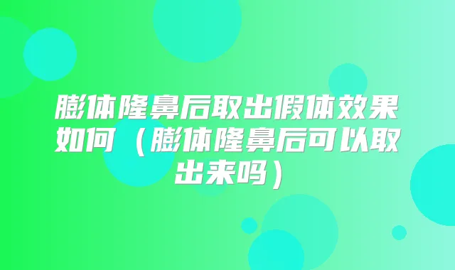 膨体隆鼻后取出假体效果如何（膨体隆鼻后可以取出来吗）