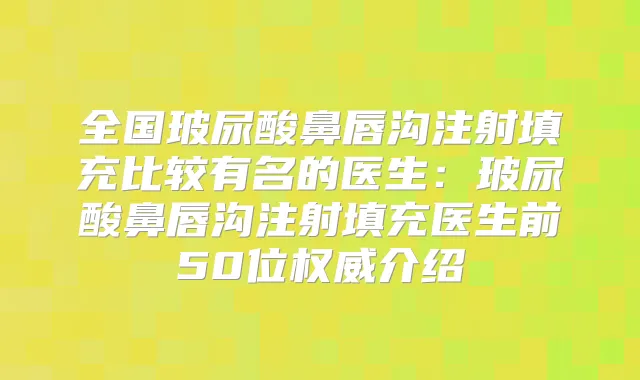 全国玻尿酸鼻唇沟注射填充比较有名的医生：玻尿酸鼻唇沟注射填充医生前50位介绍
