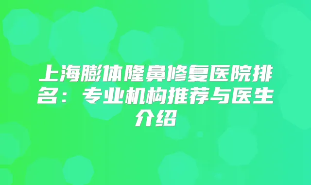 上海膨体隆鼻修复医院排名：专业机构推荐与医生介绍