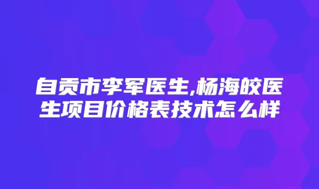 自贡市李军医生,杨海皎医生项目价格表技术怎么样