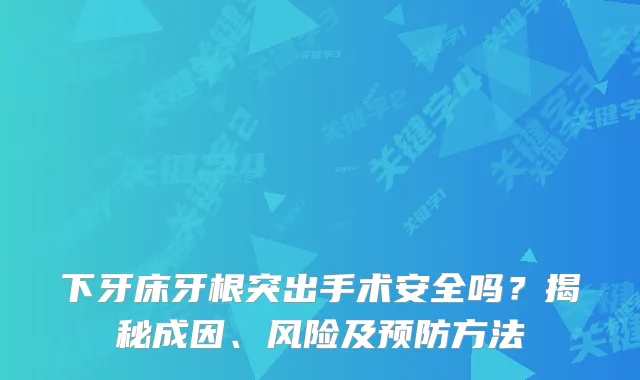 下牙床牙根突出手术安全吗？揭秘成因、风险及预防方法