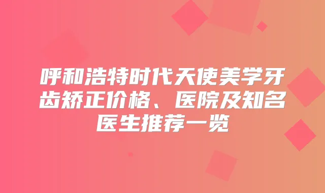呼和浩特时代天使美学牙齿矫正价格、医院及知名医生推荐一览