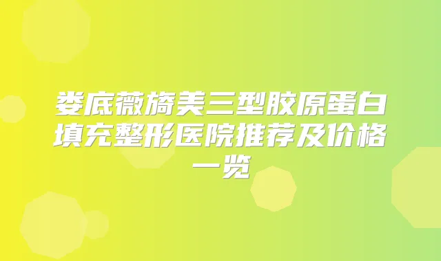 娄底薇旖美三型胶原蛋白填充整形医院推荐及价格一览