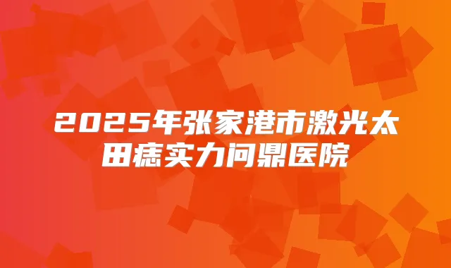 2025年张家港市激光太田痣实力问鼎医院